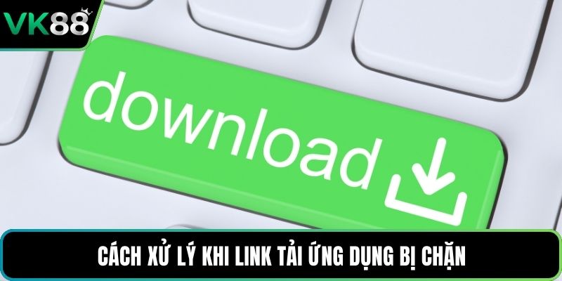 Cách xử lý khi link tải ứng dụng bị chặn