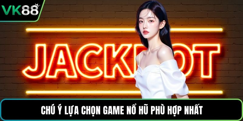 Chú ý lựa chọn game nổ hũ phù hợp nhất