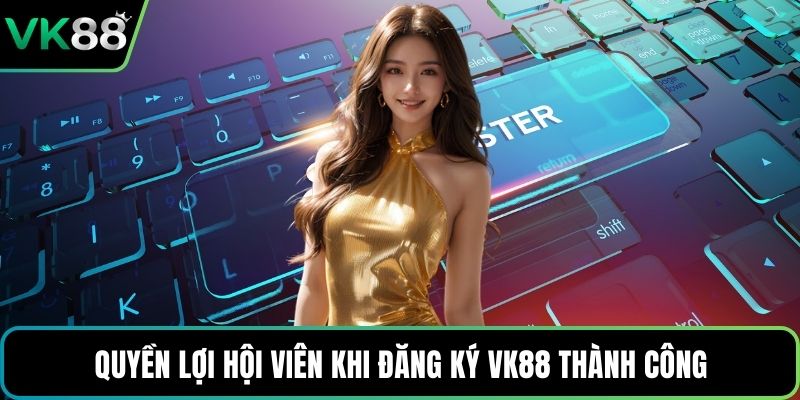 Quyền lợi hội viên khi đăng ký VK88 thành công